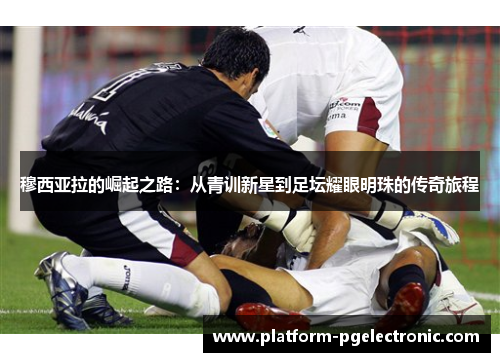 穆西亚拉的崛起之路：从青训新星到足坛耀眼明珠的传奇旅程